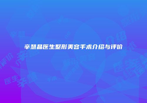 辛慧晶医生整形美容手术介绍与评价