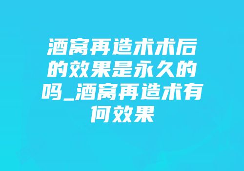 酒窝再造术术后的效果是永久的吗_酒窝再造术有何效果