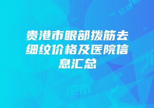 贵港市眼部拨筋去细纹价格及医院信息汇总