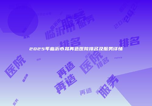 2025年临沂市耳再造医院排名及服务详情