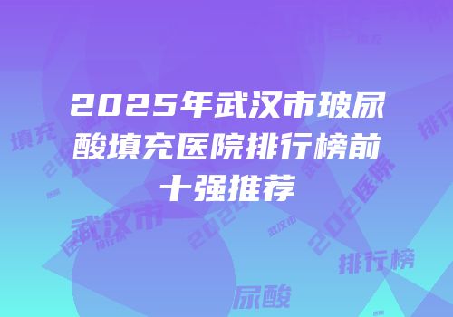 2025年武汉市玻尿酸填充医院排行榜前十强推荐