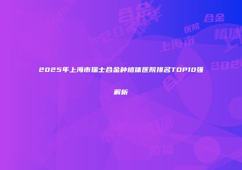 2025年上海市瑞士合金种植体医院排名TOP10强解析
