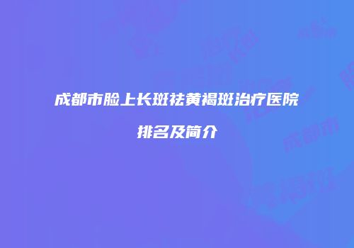 成都市脸上长斑祛黄褐斑治疗医院排名及简介