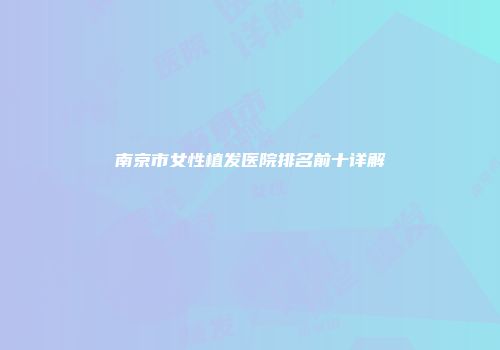 南京市女性植发医院排名前十详解