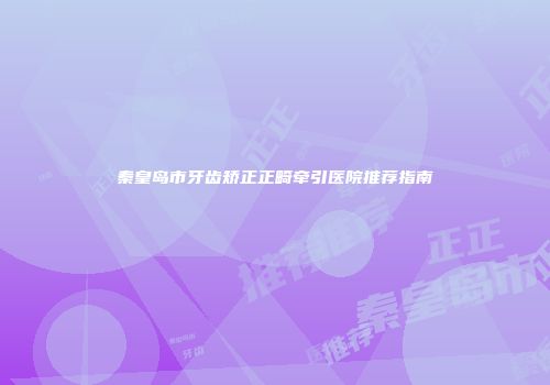 秦皇岛市牙齿矫正正畸牵引医院推荐指南