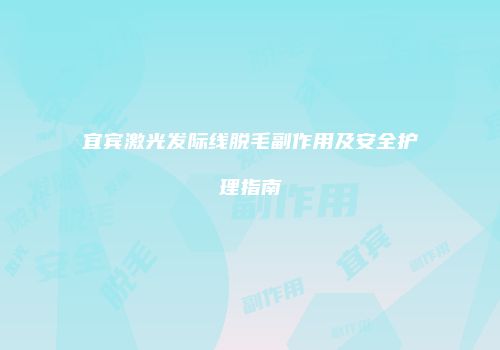宜宾激光发际线脱毛副作用及安全护理指南