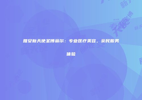 雅安新天使圣博丽尔：专业医疗美容，亲民服务体验