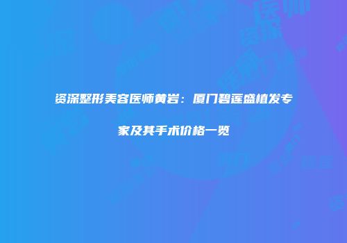 资深整形美容医师黄岩：厦门碧莲盛植发专家及其手术价格一览