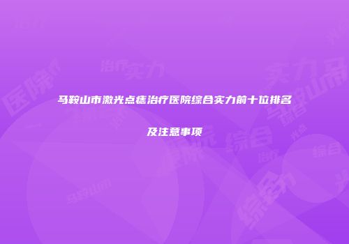 马鞍山市激光点痣治疗医院综合实力前十位排名及注意事项
