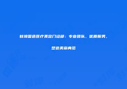 蚌埠国色医疗美容门诊部：专业团队、优质服务，塑造美丽典范