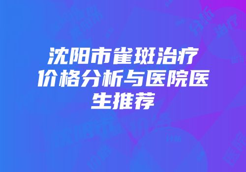 沈阳市雀斑治疗价格分析与医院医生推荐