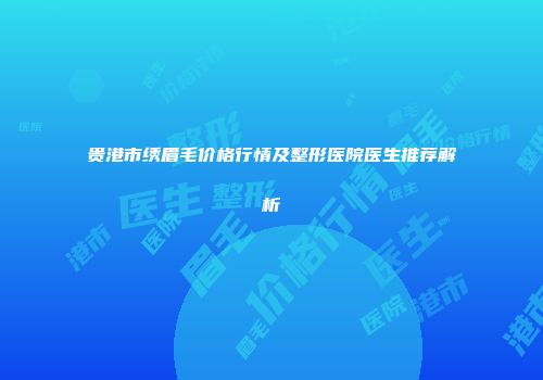 贵港市绣眉毛价格行情及整形医院医生推荐解析