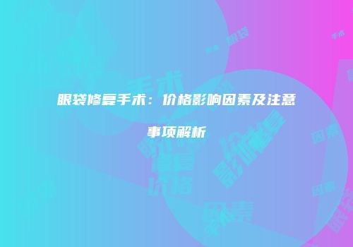 眼袋修复手术：价格影响因素及注意事项解析