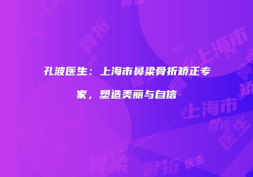 孔波医生：上海市鼻梁骨折矫正专家，塑造美丽与自信