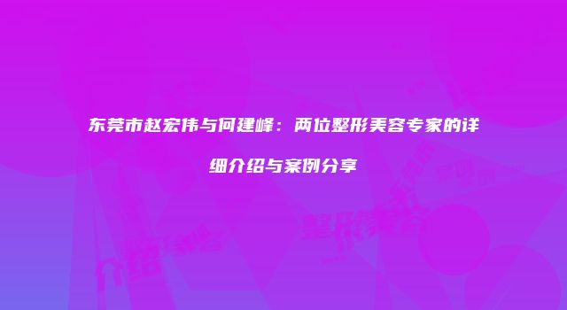 东莞市赵宏伟与何建峰：两位整形美容专家的详细介绍与案例分享