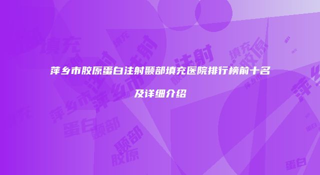 萍乡市胶原蛋白注射颞部填充医院排行榜前十名及详细介绍