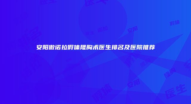 安阳傲诺拉假体隆胸术医生排名及医院推荐
