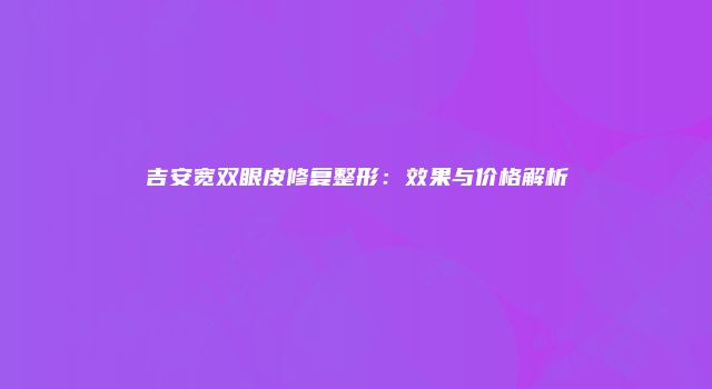 吉安宽双眼皮修复整形：效果与价格解析