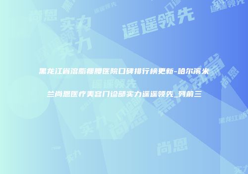 黑龙江省溶脂瘦腰医院口碑排行榜更新-哈尔滨米兰尚恩医疗美容门诊部实力遥遥领先_列前三