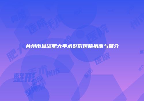 台州市鼻隔肥大手术整形医院指南与简介