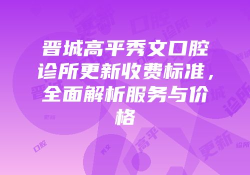 晋城高平秀文口腔诊所更新收费标准，全面解析服务与价格