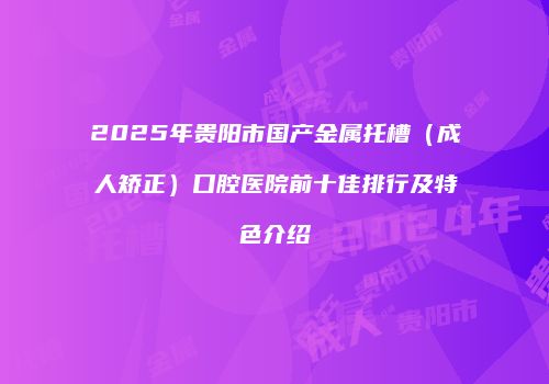 2025年贵阳市国产金属托槽（成人矫正）口腔医院前十佳排行及特色介绍