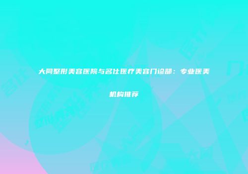 大同整形美容医院与名仕医疗美容门诊部：专业医美机构推荐