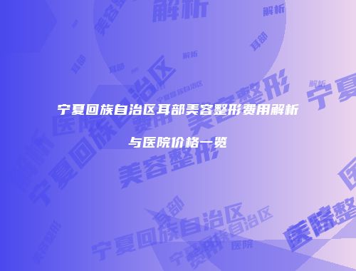 宁夏回族自治区耳部美容整形费用解析与医院价格一览