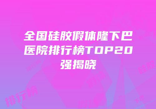 全国硅胶假体隆下巴医院排行榜TOP20强揭晓