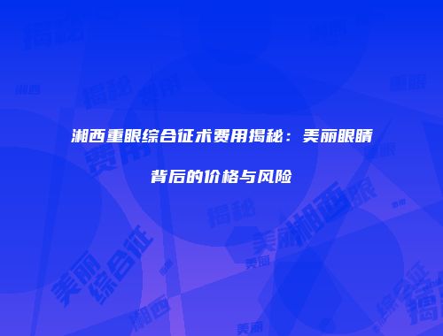 湘西重眼综合征术费用揭秘：美丽眼睛背后的价格与风险
