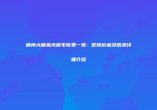 郑州大腿激光脱毛收费一览：医院价格及概况详细介绍