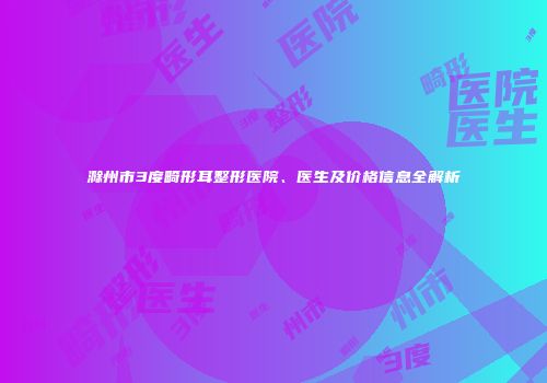 滁州市3度畸形耳整形医院、医生及价格信息全解析