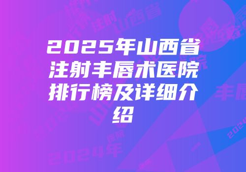 2025年山西省注射丰唇术医院排行榜及详细介绍