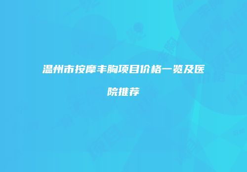 温州市按摩丰胸项目价格一览及医院推荐