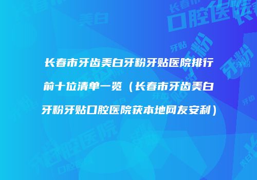 长春市牙齿美白牙粉牙贴医院排行前十位清单一览（长春市牙齿美白牙粉牙贴口腔医院获本地网友安利）