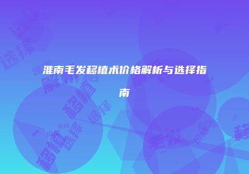 淮南毛发移植术价格解析与选择指南