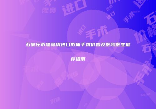 石家庄市隆鼻用进口假体手术价格及医院医生推荐指南