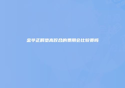 金华正畸垫高咬合的费用会比较贵吗