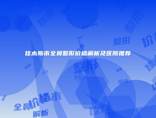 佳木斯市全鼻整形价格解析及医院推荐