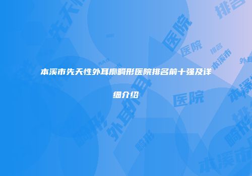 本溪市先天性外耳廓畸形医院排名前十强及详细介绍