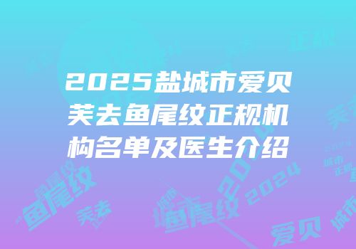 2025盐城市爱贝芙去鱼尾纹正规机构名单及医生介绍