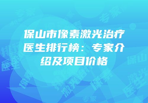 保山市像素激光治疗医生排行榜：专家介绍及项目价格