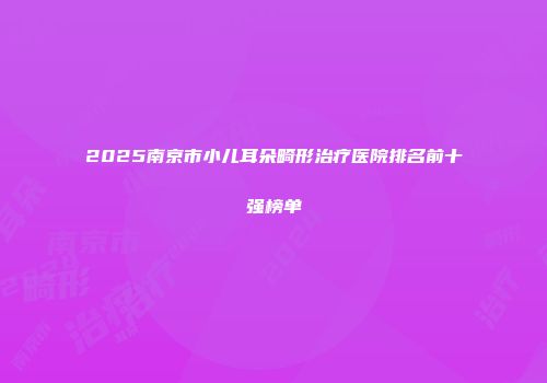 2025南京市小儿耳朵畸形治疗医院排名前十强榜单