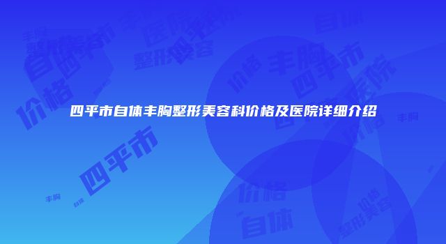 四平市自体丰胸整形美容科价格及医院详细介绍