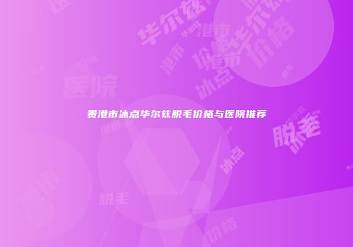贵港市冰点华尔兹脱毛价格与医院推荐