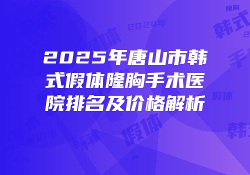 2025年唐山市韩式假体隆胸手术医院排名及价格解析
