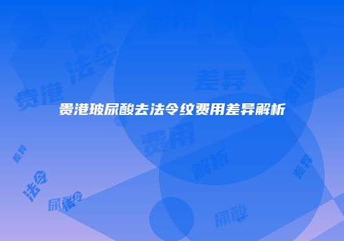 贵港玻尿酸去法令纹费用差异解析