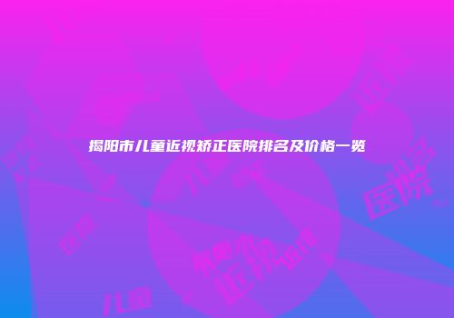 揭阳市儿童近视矫正医院排名及价格一览
