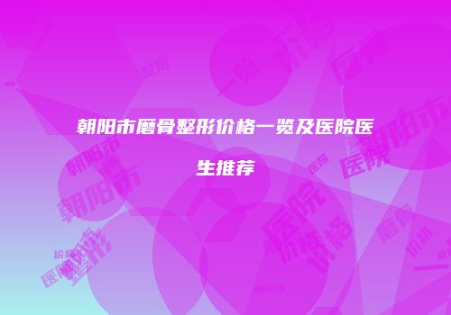 朝阳市磨骨整形价格一览及医院医生推荐