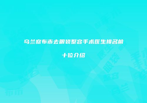 乌兰察布市去眼袋整容手术医生排名前十位介绍